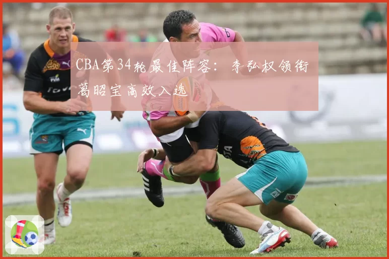 CBA第34轮最佳阵容:李弘权领衔 葛昭宝高效入选