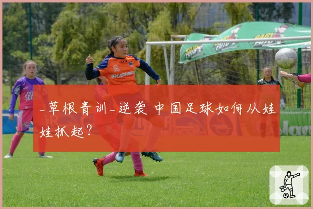 _草根青训_逆袭 中国足球如何从娃娃抓起?