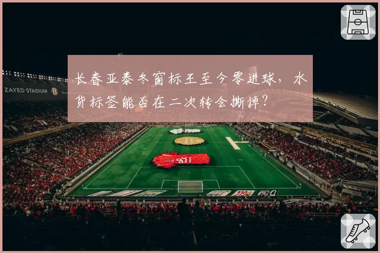 长春亚泰冬窗标王至今零进球，水货标签能否在二次转会撕掉？