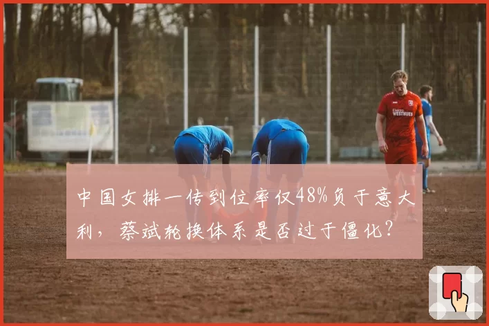 中国女排一传到位率仅48%负于意大利,蔡斌轮换体系是否过于僵化?