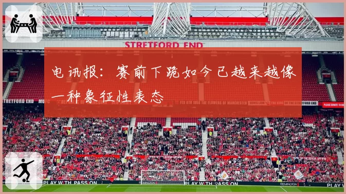电讯报：赛前下跪如今已越来越像一种象征性表态