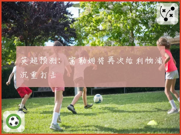 英超预测:富勒姆将再次给利物浦沉重打击