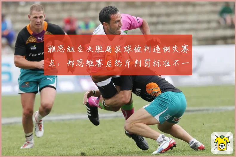 雅思组合决胜局发球被判违例失赛点,郑思维赛后怒斥判罚标准不一致