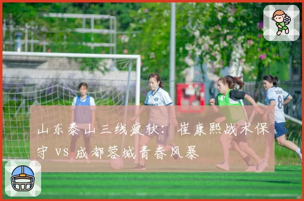 山东泰山三线疲软：崔康熙战术保守 vs 成都蓉城青春风暴