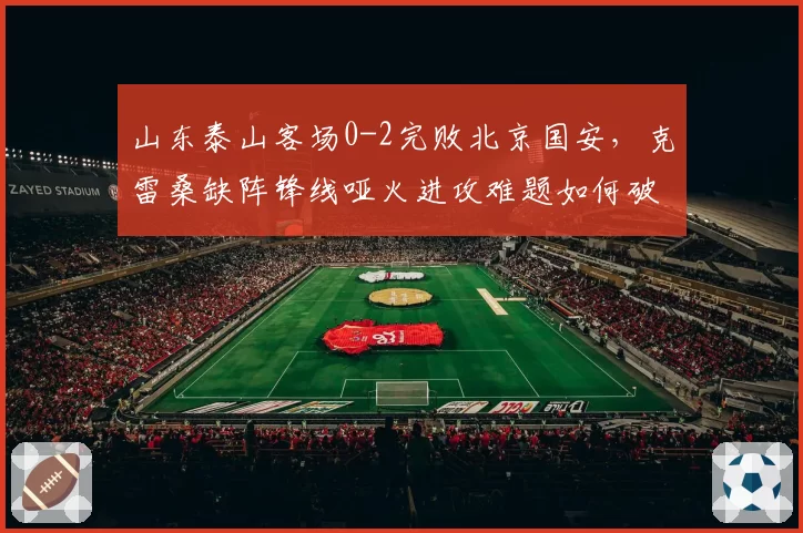 山东泰山客场0-2完败北京国安，克雷桑缺阵锋线哑火进攻难题如何破局？