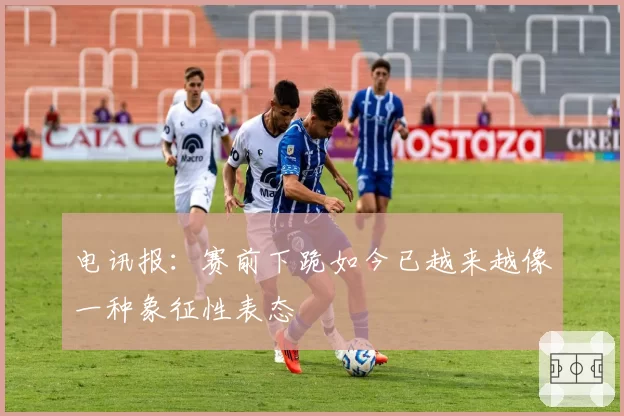 电讯报：赛前下跪如今已越来越像一种象征性表态