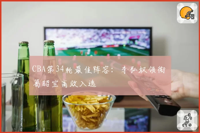 CBA第34轮最佳阵容:李弘权领衔 葛昭宝高效入选