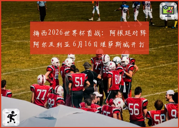 梅西2026世界杯首战：阿根廷对阵阿尔及利亚 6月16日堪萨斯城开打