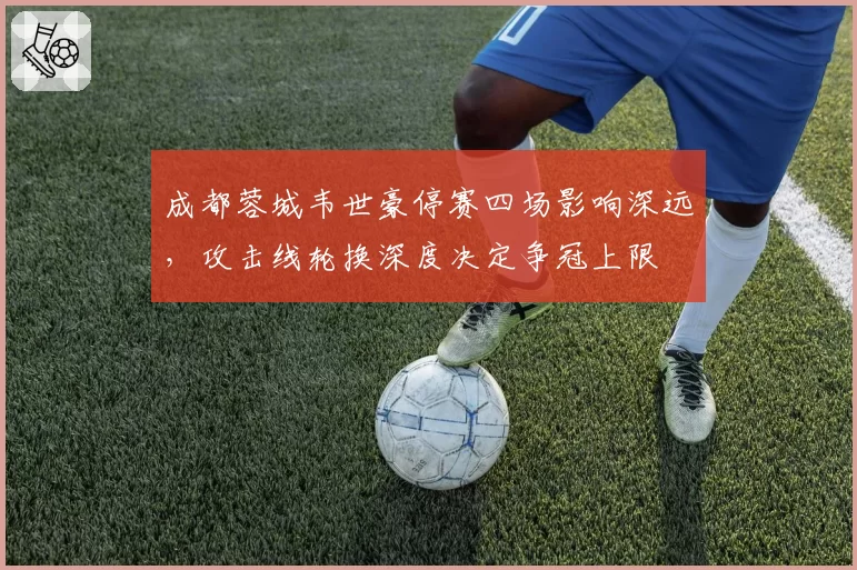 成都蓉城韦世豪停赛四场影响深远,攻击线轮换深度决定争冠上限